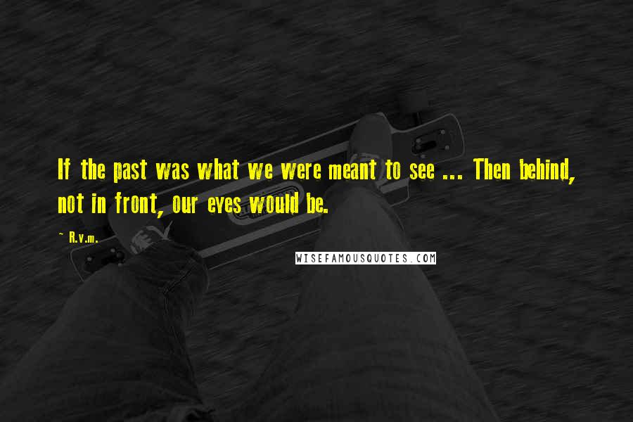 R.v.m. Quotes: If the past was what we were meant to see ... Then behind, not in front, our eyes would be.