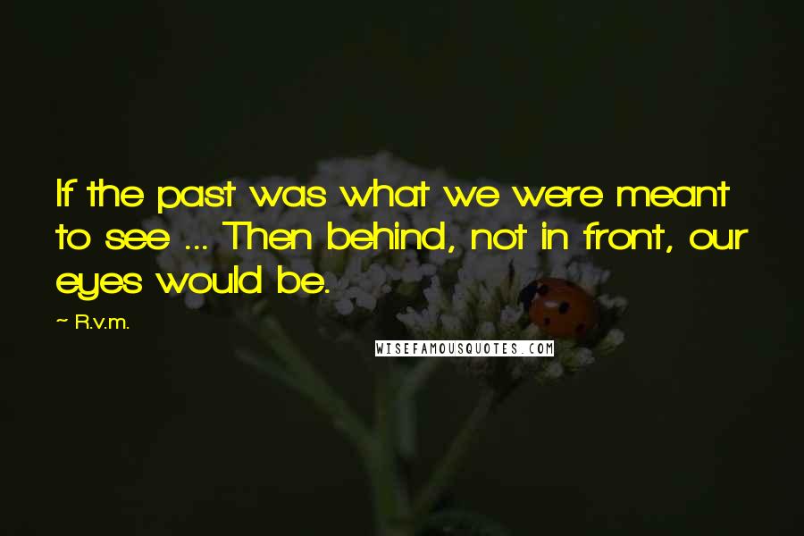 R.v.m. Quotes: If the past was what we were meant to see ... Then behind, not in front, our eyes would be.