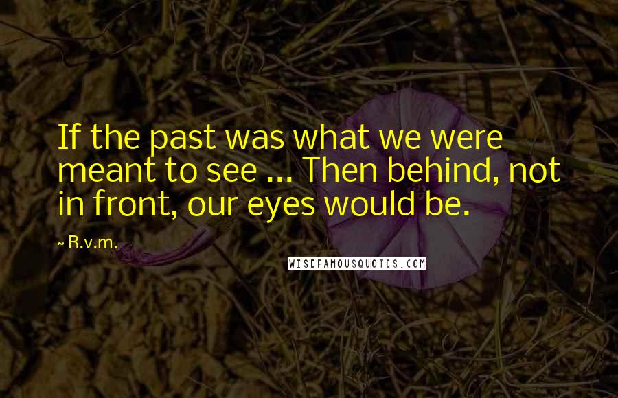 R.v.m. Quotes: If the past was what we were meant to see ... Then behind, not in front, our eyes would be.