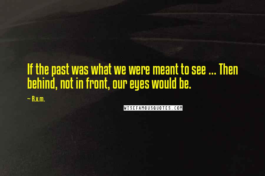 R.v.m. Quotes: If the past was what we were meant to see ... Then behind, not in front, our eyes would be.