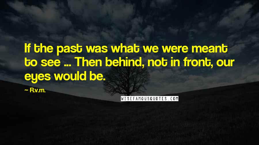 R.v.m. Quotes: If the past was what we were meant to see ... Then behind, not in front, our eyes would be.