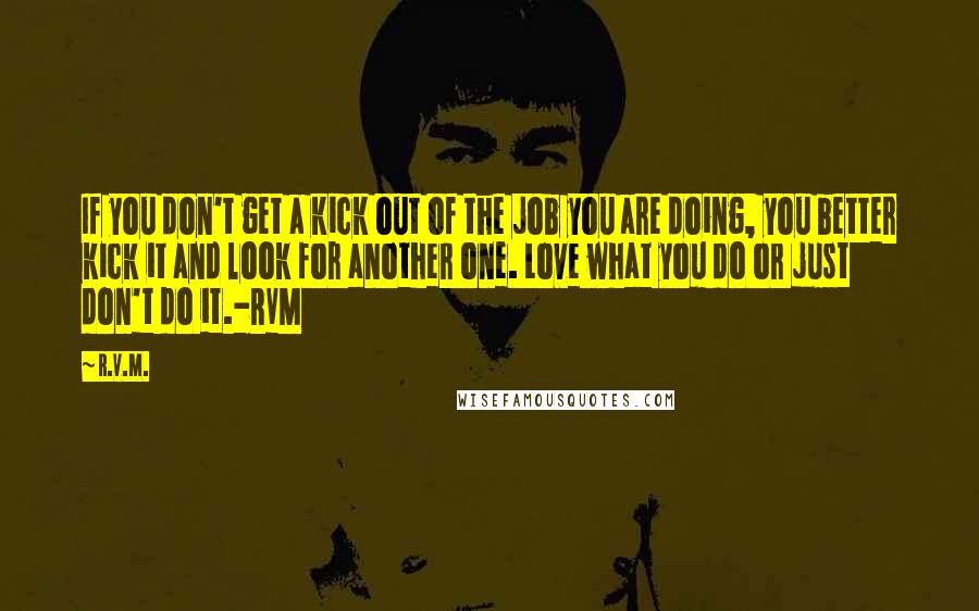 R.v.m. Quotes: If you don't get a kick out of the job you are doing, you better kick it and look for another one. Love what you do or just don't do it.-RVM