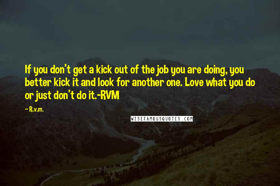 R.v.m. Quotes: If you don't get a kick out of the job you are doing, you better kick it and look for another one. Love what you do or just don't do it.-RVM