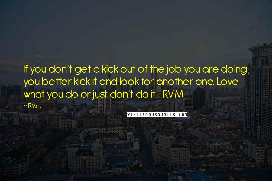 R.v.m. Quotes: If you don't get a kick out of the job you are doing, you better kick it and look for another one. Love what you do or just don't do it.-RVM