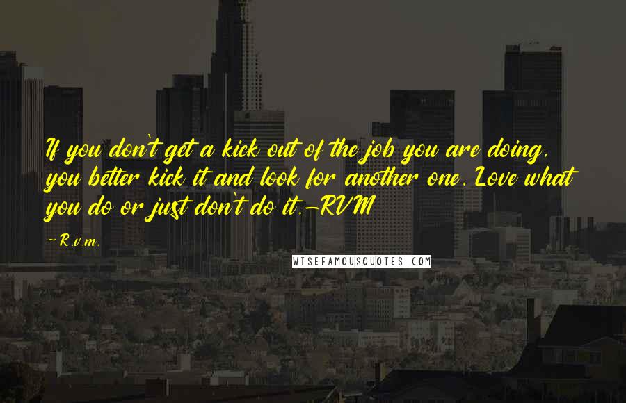 R.v.m. Quotes: If you don't get a kick out of the job you are doing, you better kick it and look for another one. Love what you do or just don't do it.-RVM