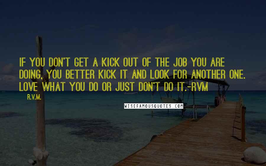 R.v.m. Quotes: If you don't get a kick out of the job you are doing, you better kick it and look for another one. Love what you do or just don't do it.-RVM