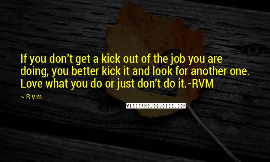 R.v.m. Quotes: If you don't get a kick out of the job you are doing, you better kick it and look for another one. Love what you do or just don't do it.-RVM