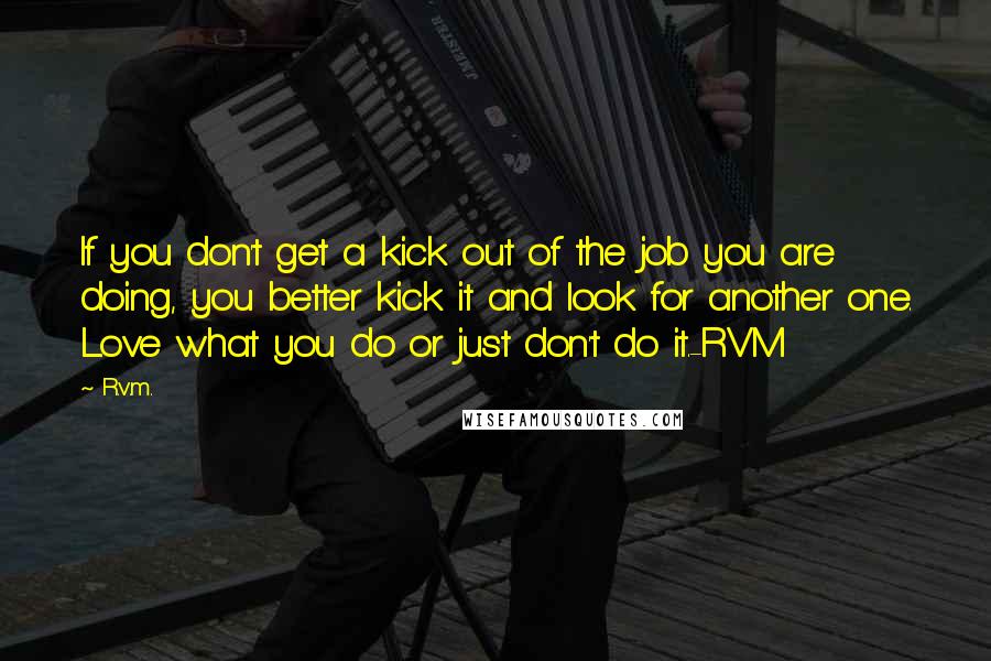 R.v.m. Quotes: If you don't get a kick out of the job you are doing, you better kick it and look for another one. Love what you do or just don't do it.-RVM