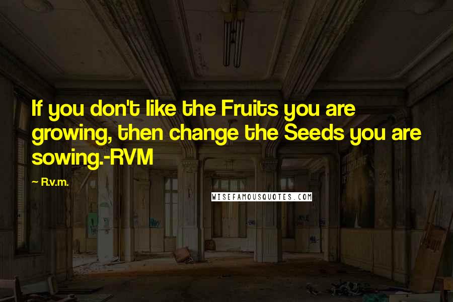 R.v.m. Quotes: If you don't like the Fruits you are growing, then change the Seeds you are sowing.-RVM