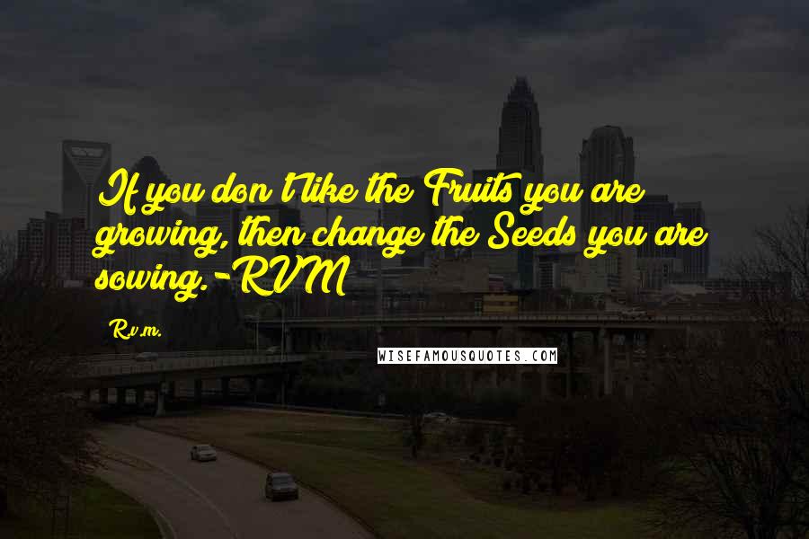 R.v.m. Quotes: If you don't like the Fruits you are growing, then change the Seeds you are sowing.-RVM
