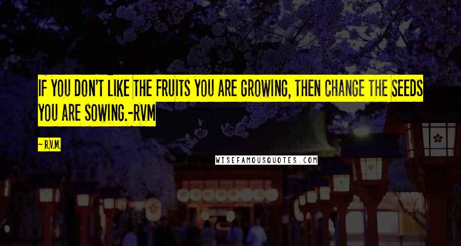 R.v.m. Quotes: If you don't like the Fruits you are growing, then change the Seeds you are sowing.-RVM