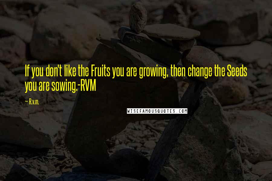 R.v.m. Quotes: If you don't like the Fruits you are growing, then change the Seeds you are sowing.-RVM