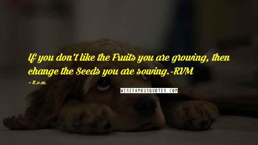 R.v.m. Quotes: If you don't like the Fruits you are growing, then change the Seeds you are sowing.-RVM