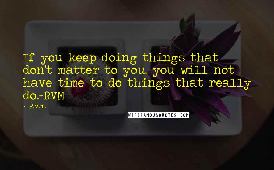 R.v.m. Quotes: If you keep doing things that don't matter to you, you will not have time to do things that really do.-RVM