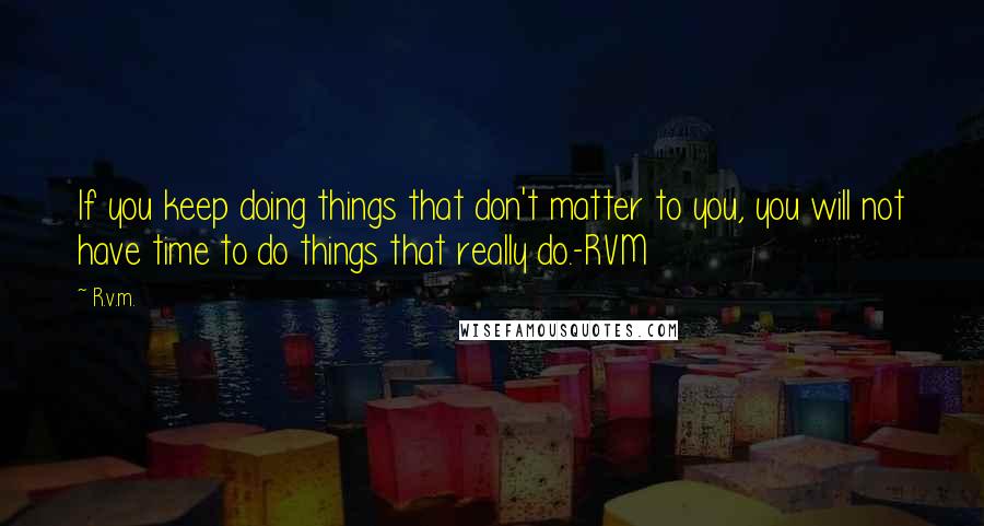 R.v.m. Quotes: If you keep doing things that don't matter to you, you will not have time to do things that really do.-RVM