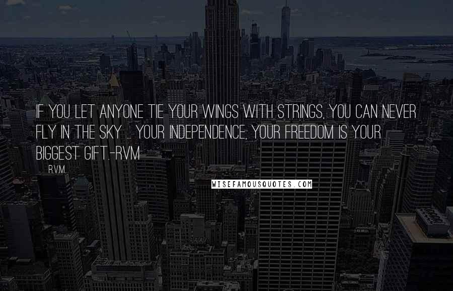 R.v.m. Quotes: If you let anyone tie your Wings with Strings, you can never Fly in the Sky ... Your Independence, Your Freedom is Your Biggest Gift.-RVM