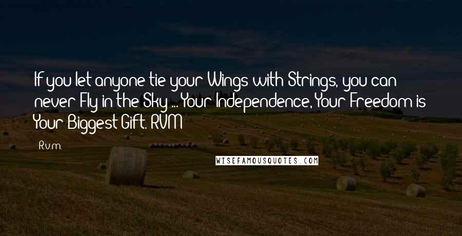 R.v.m. Quotes: If you let anyone tie your Wings with Strings, you can never Fly in the Sky ... Your Independence, Your Freedom is Your Biggest Gift.-RVM