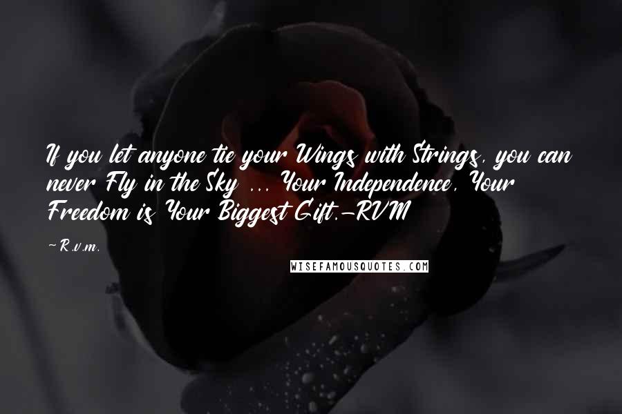 R.v.m. Quotes: If you let anyone tie your Wings with Strings, you can never Fly in the Sky ... Your Independence, Your Freedom is Your Biggest Gift.-RVM