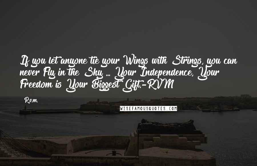 R.v.m. Quotes: If you let anyone tie your Wings with Strings, you can never Fly in the Sky ... Your Independence, Your Freedom is Your Biggest Gift.-RVM