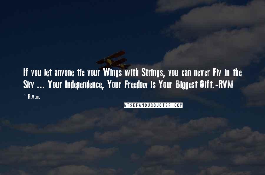 R.v.m. Quotes: If you let anyone tie your Wings with Strings, you can never Fly in the Sky ... Your Independence, Your Freedom is Your Biggest Gift.-RVM