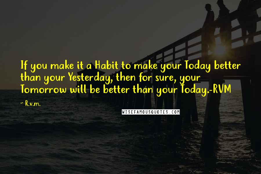 R.v.m. Quotes: If you make it a Habit to make your Today better than your Yesterday, then for sure, your Tomorrow will be better than your Today.-RVM