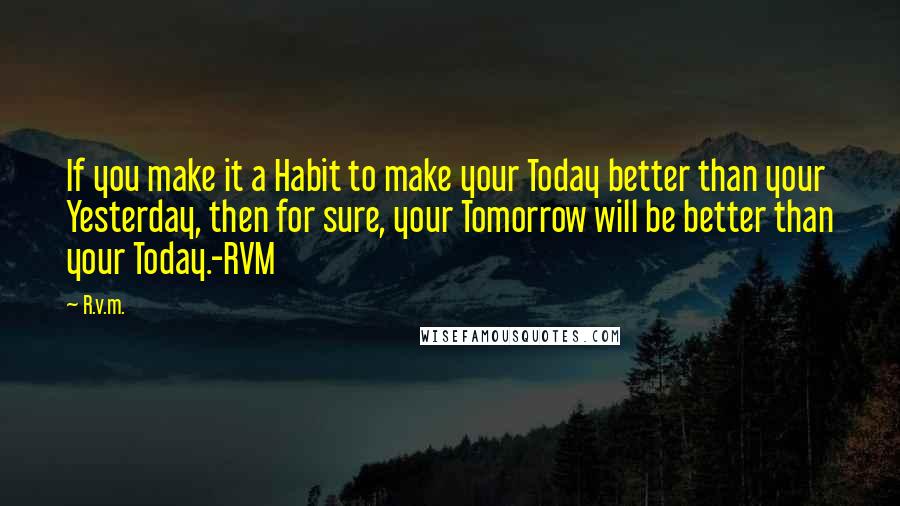 R.v.m. Quotes: If you make it a Habit to make your Today better than your Yesterday, then for sure, your Tomorrow will be better than your Today.-RVM