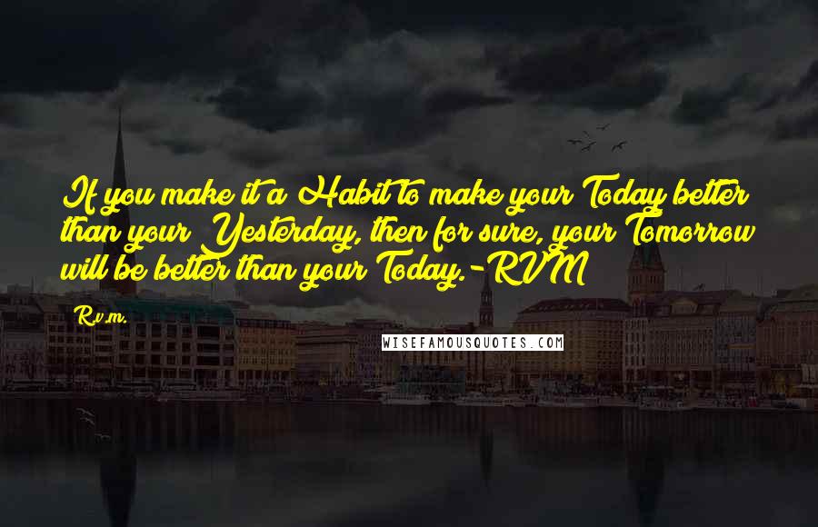 R.v.m. Quotes: If you make it a Habit to make your Today better than your Yesterday, then for sure, your Tomorrow will be better than your Today.-RVM