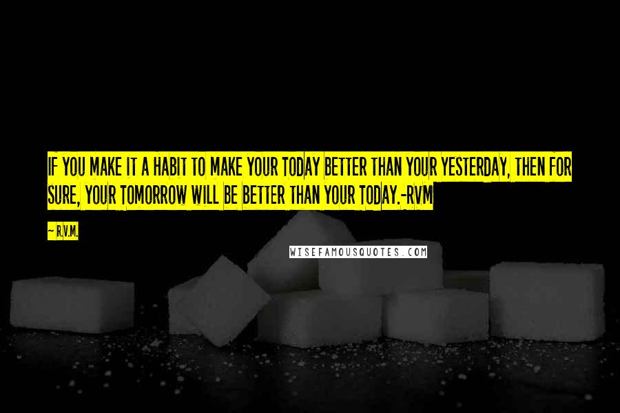 R.v.m. Quotes: If you make it a Habit to make your Today better than your Yesterday, then for sure, your Tomorrow will be better than your Today.-RVM
