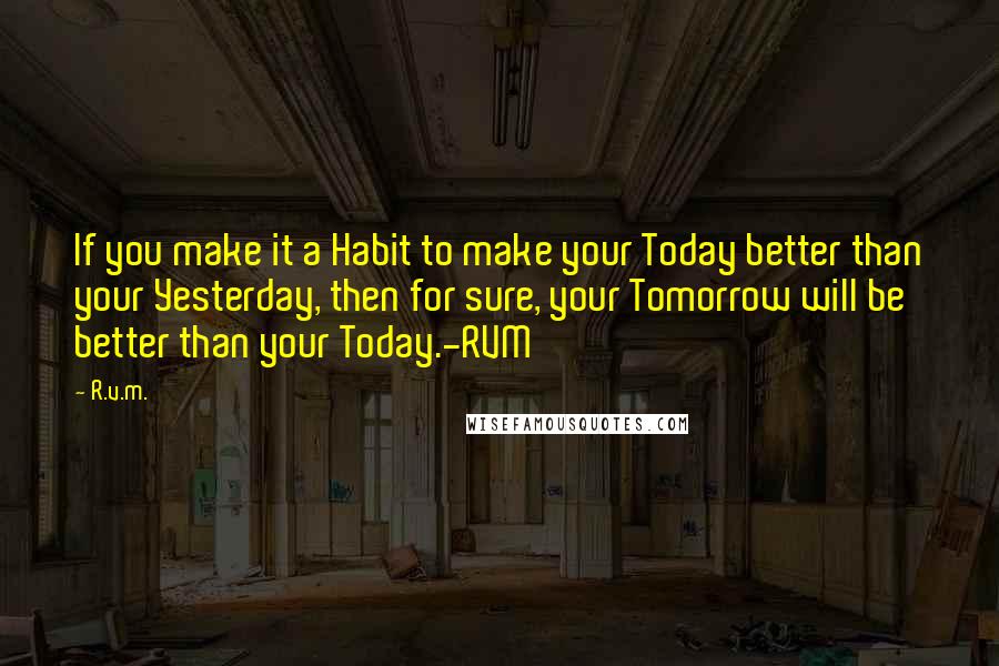 R.v.m. Quotes: If you make it a Habit to make your Today better than your Yesterday, then for sure, your Tomorrow will be better than your Today.-RVM