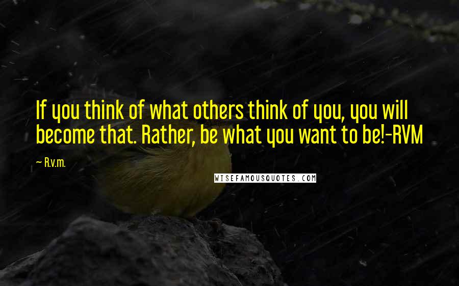 R.v.m. Quotes: If you think of what others think of you, you will become that. Rather, be what you want to be!-RVM