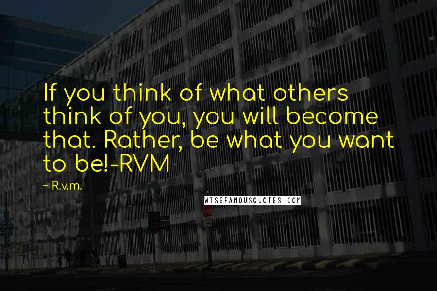 R.v.m. Quotes: If you think of what others think of you, you will become that. Rather, be what you want to be!-RVM