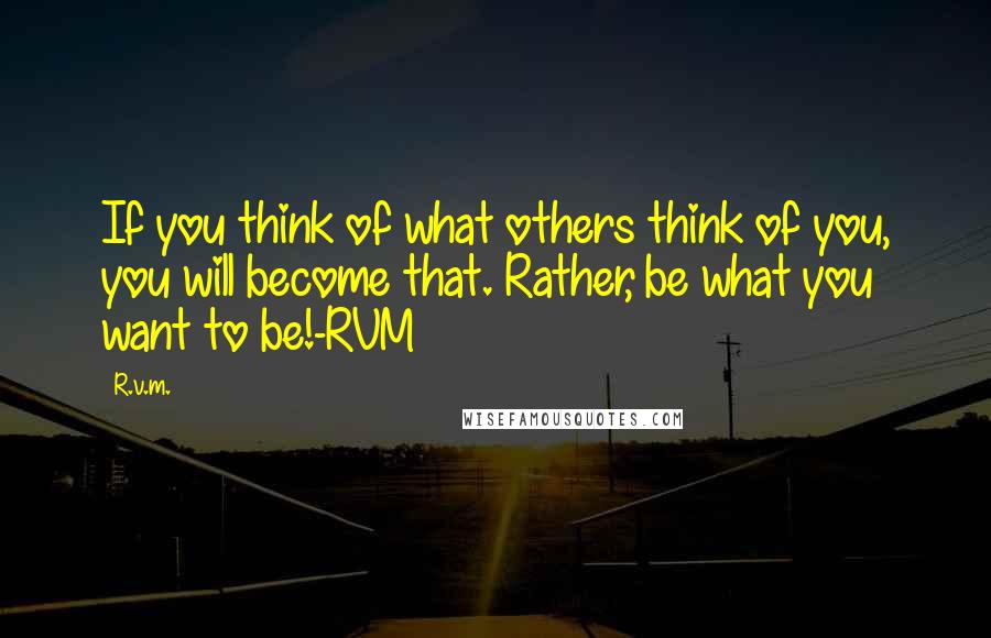 R.v.m. Quotes: If you think of what others think of you, you will become that. Rather, be what you want to be!-RVM