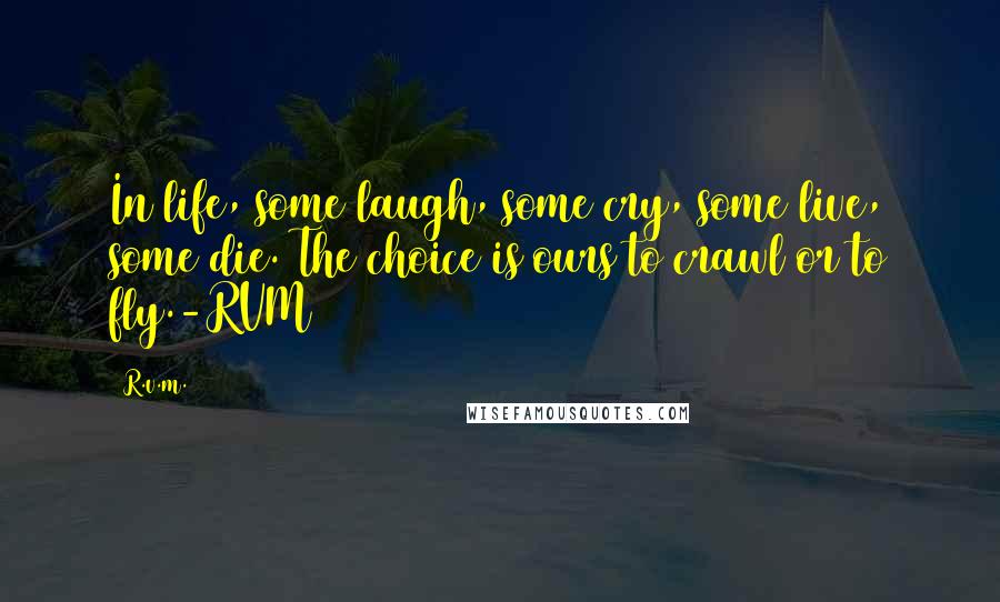 R.v.m. Quotes: In life, some laugh, some cry, some live, some die. The choice is ours to crawl or to fly.-RVM