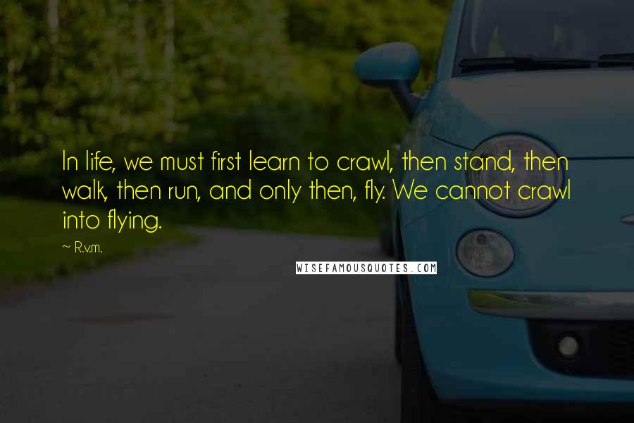 R.v.m. Quotes: In life, we must first learn to crawl, then stand, then walk, then run, and only then, fly. We cannot crawl into flying.