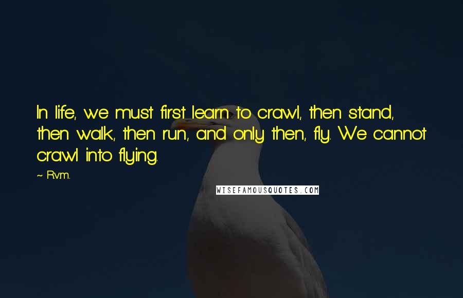 R.v.m. Quotes: In life, we must first learn to crawl, then stand, then walk, then run, and only then, fly. We cannot crawl into flying.