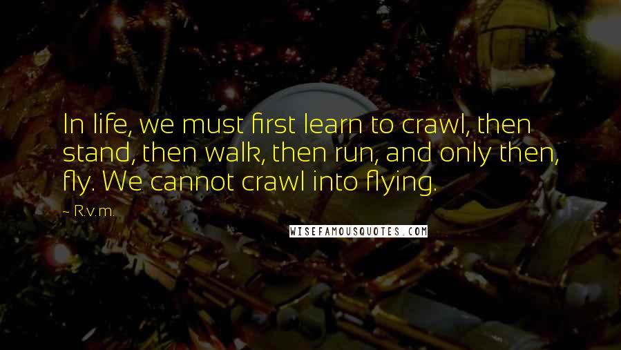 R.v.m. Quotes: In life, we must first learn to crawl, then stand, then walk, then run, and only then, fly. We cannot crawl into flying.