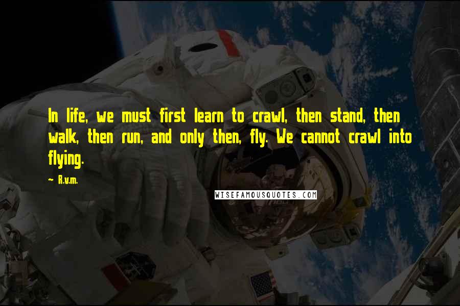 R.v.m. Quotes: In life, we must first learn to crawl, then stand, then walk, then run, and only then, fly. We cannot crawl into flying.