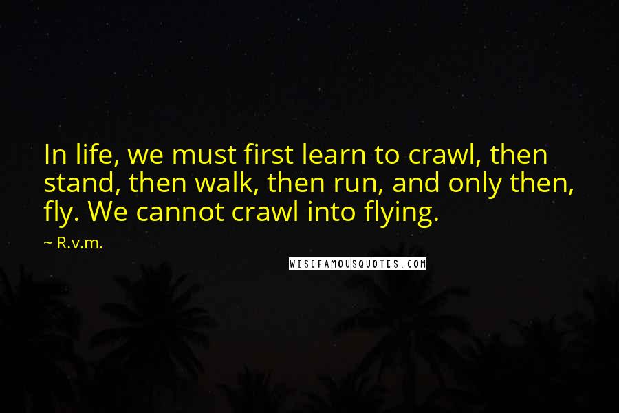 R.v.m. Quotes: In life, we must first learn to crawl, then stand, then walk, then run, and only then, fly. We cannot crawl into flying.