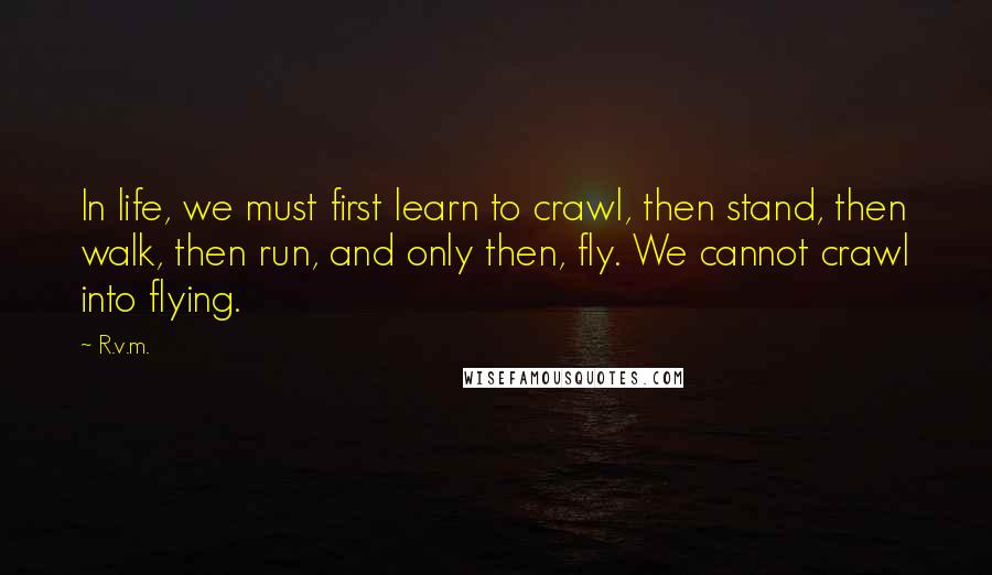 R.v.m. Quotes: In life, we must first learn to crawl, then stand, then walk, then run, and only then, fly. We cannot crawl into flying.