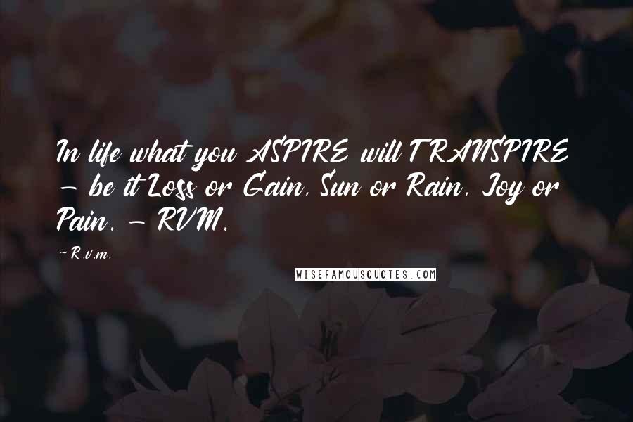 R.v.m. Quotes: In life what you ASPIRE will TRANSPIRE - be it Loss or Gain, Sun or Rain, Joy or Pain. - RVM.