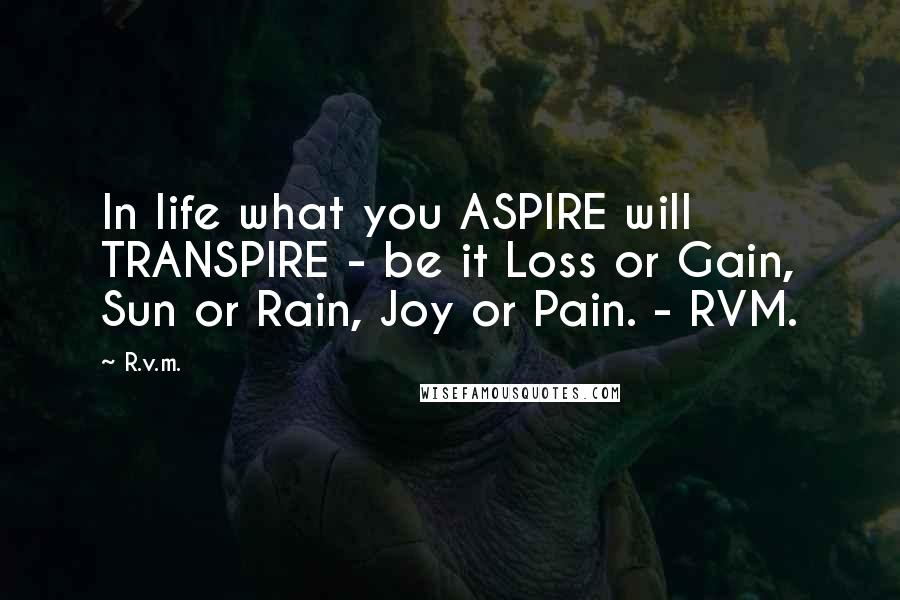 R.v.m. Quotes: In life what you ASPIRE will TRANSPIRE - be it Loss or Gain, Sun or Rain, Joy or Pain. - RVM.