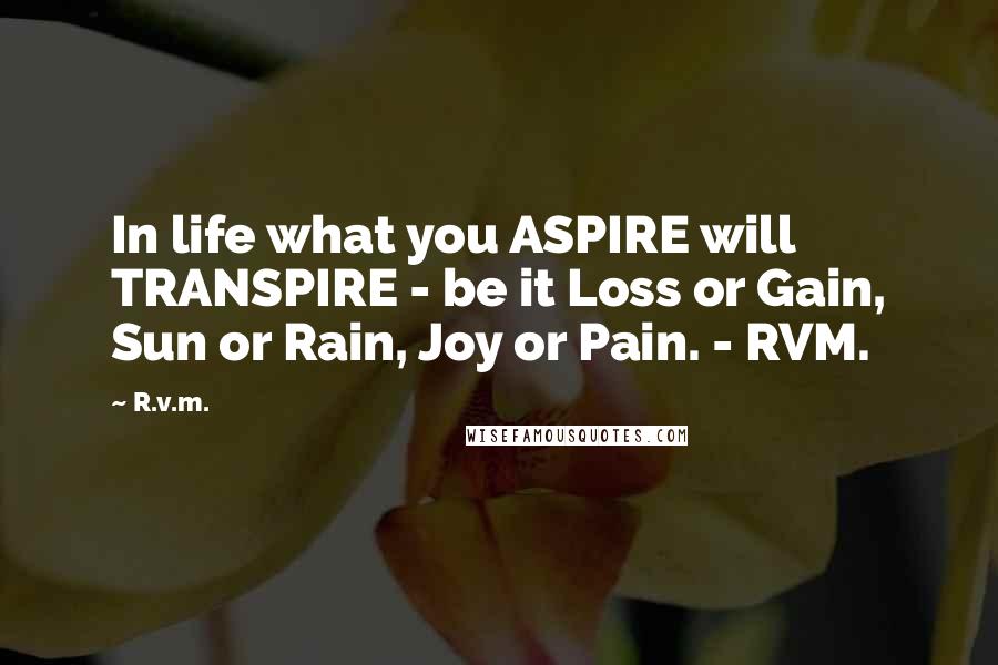 R.v.m. Quotes: In life what you ASPIRE will TRANSPIRE - be it Loss or Gain, Sun or Rain, Joy or Pain. - RVM.