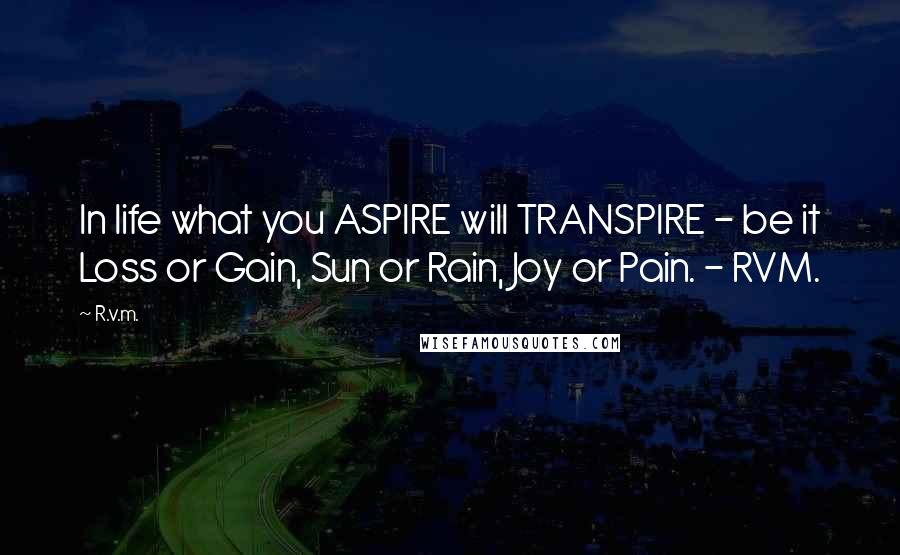 R.v.m. Quotes: In life what you ASPIRE will TRANSPIRE - be it Loss or Gain, Sun or Rain, Joy or Pain. - RVM.