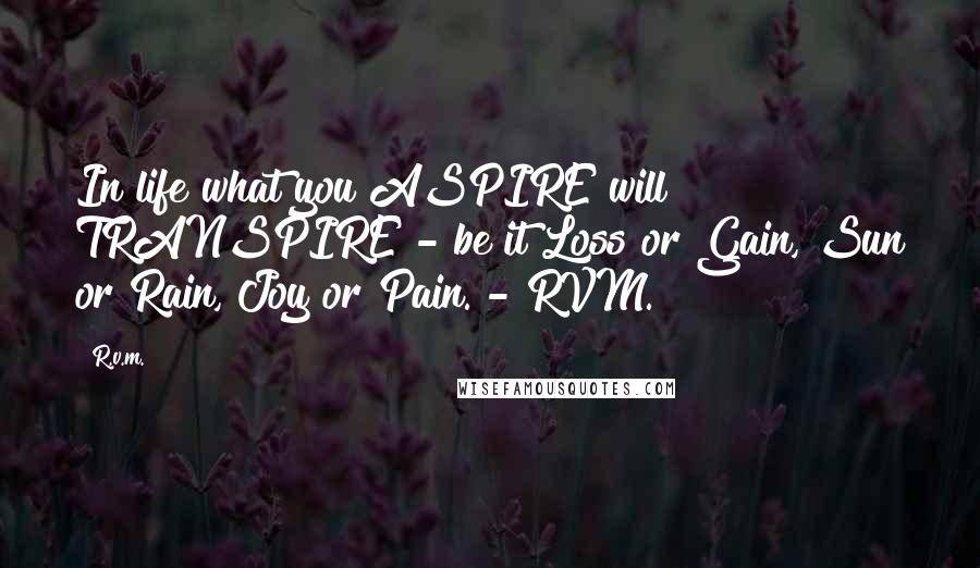 R.v.m. Quotes: In life what you ASPIRE will TRANSPIRE - be it Loss or Gain, Sun or Rain, Joy or Pain. - RVM.
