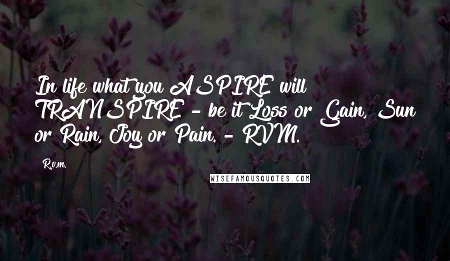 R.v.m. Quotes: In life what you ASPIRE will TRANSPIRE - be it Loss or Gain, Sun or Rain, Joy or Pain. - RVM.