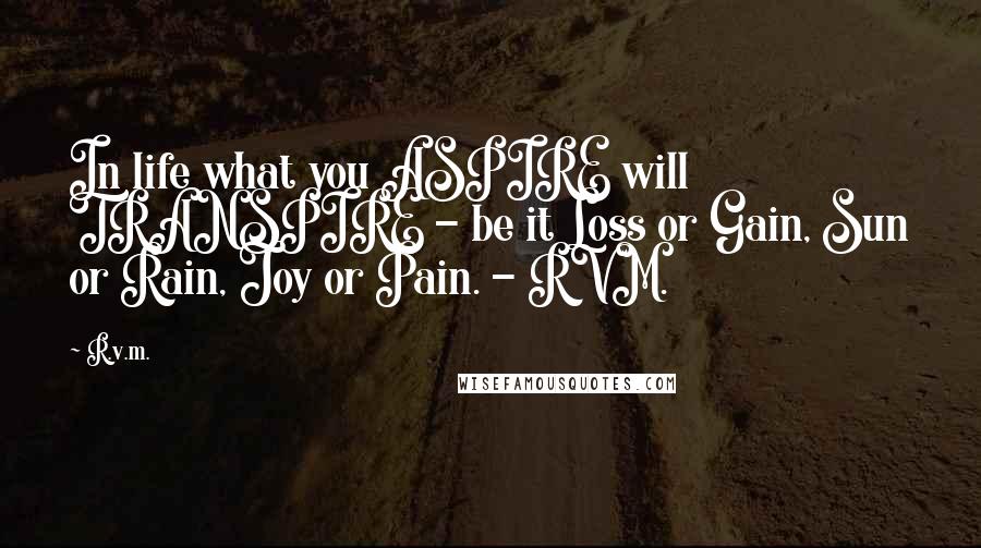 R.v.m. Quotes: In life what you ASPIRE will TRANSPIRE - be it Loss or Gain, Sun or Rain, Joy or Pain. - RVM.