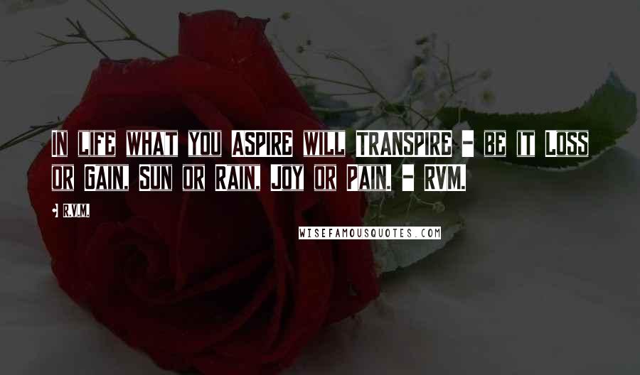 R.v.m. Quotes: In life what you ASPIRE will TRANSPIRE - be it Loss or Gain, Sun or Rain, Joy or Pain. - RVM.