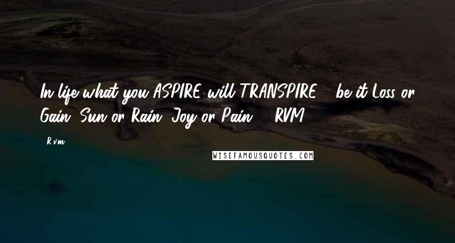 R.v.m. Quotes: In life what you ASPIRE will TRANSPIRE - be it Loss or Gain, Sun or Rain, Joy or Pain. - RVM.