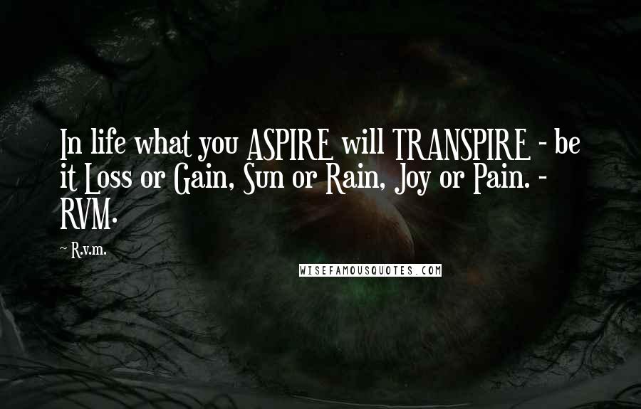 R.v.m. Quotes: In life what you ASPIRE will TRANSPIRE - be it Loss or Gain, Sun or Rain, Joy or Pain. - RVM.