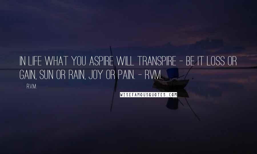 R.v.m. Quotes: In life what you ASPIRE will TRANSPIRE - be it Loss or Gain, Sun or Rain, Joy or Pain. - RVM.